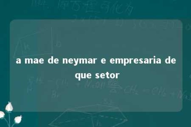 a mae de neymar e empresaria de que setor 