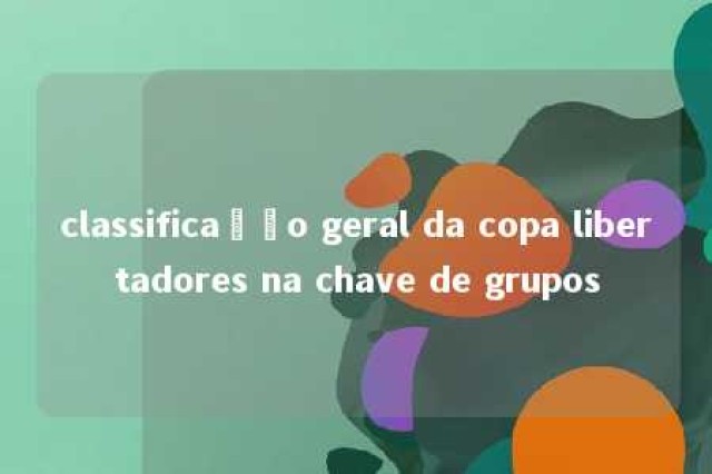 classificação geral da copa libertadores na chave de grupos 