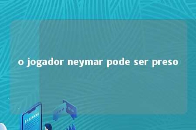 o jogador neymar pode ser preso 