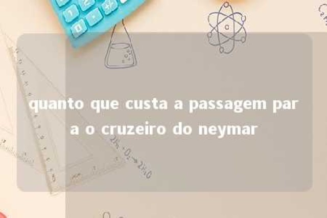 quanto que custa a passagem para o cruzeiro do neymar 