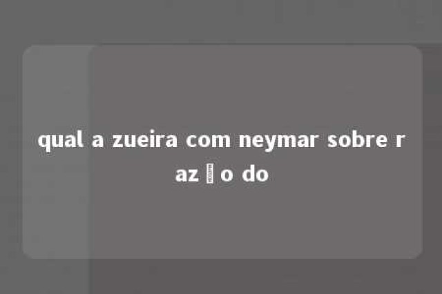 qual a zueira com neymar sobre razão do 