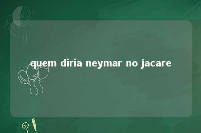 quem diria neymar no jacare 