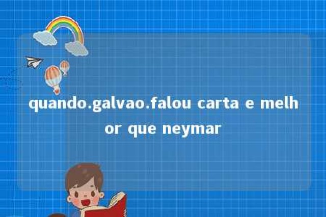 quando.galvao.falou carta e melhor que neymar 