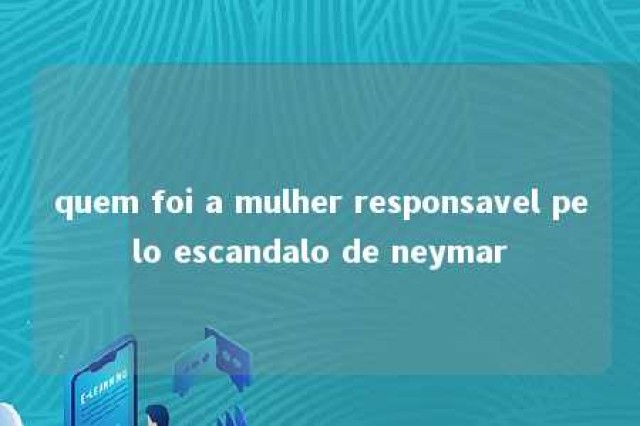 quem foi a mulher responsavel pelo escandalo de neymar 