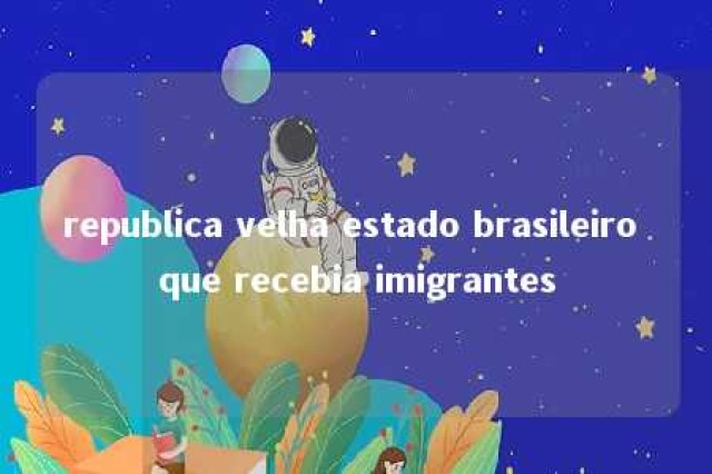 republica velha estado brasileiro que recebia imigrantes 