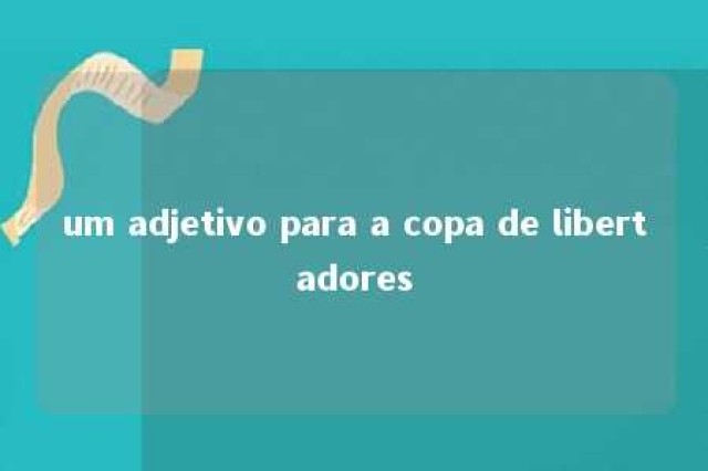 um adjetivo para a copa de libertadores 