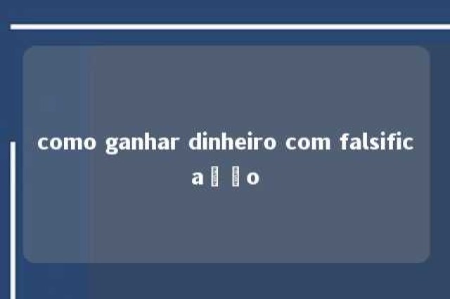 como ganhar dinheiro com falsificação 