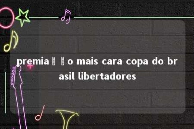 premiação mais cara copa do brasil libertadores 