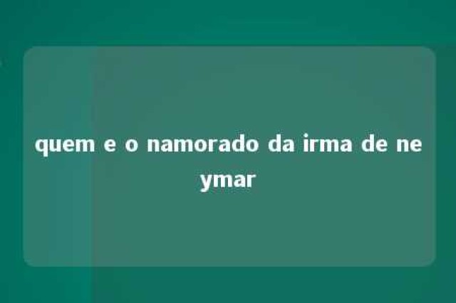 quem e o namorado da irma de neymar 