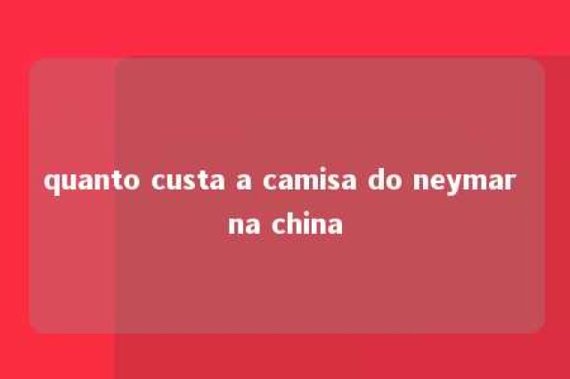 quanto custa a camisa do neymar na china 