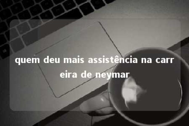 quem deu mais assistência na carreira de neymar 