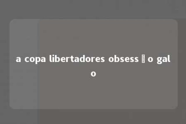 a copa libertadores obsessão galo 