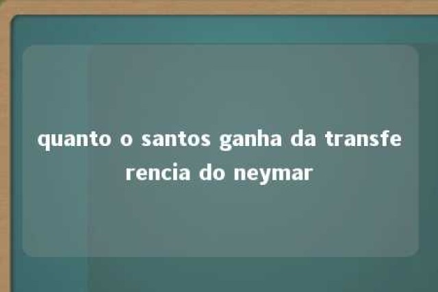 quanto o santos ganha da transferencia do neymar 