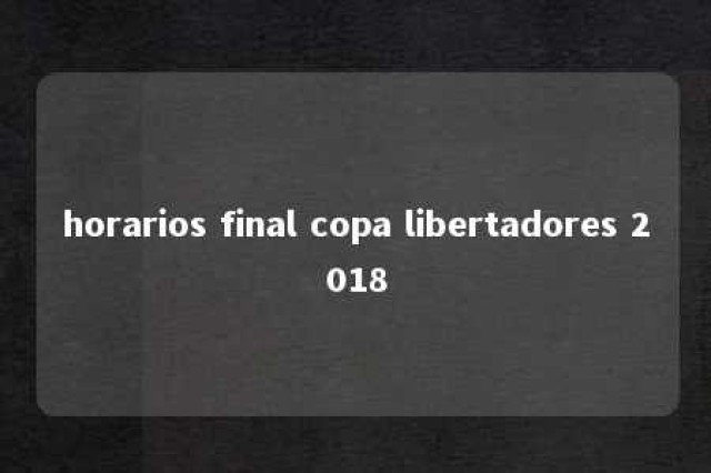 horarios final copa libertadores 2018 