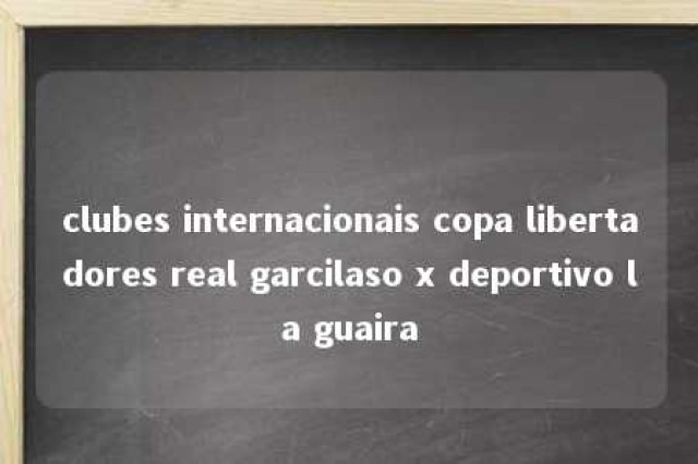 clubes internacionais copa libertadores real garcilaso x deportivo la guaira 