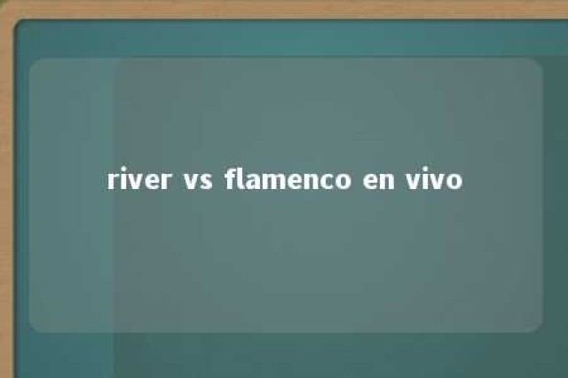 river vs flamenco en vivo 