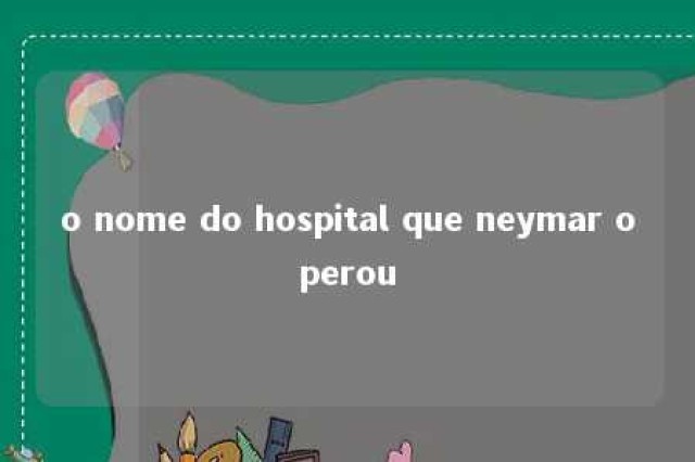 o nome do hospital que neymar operou 