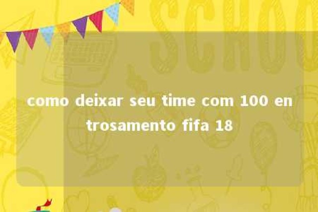 como deixar seu time com 100 entrosamento fifa 18 