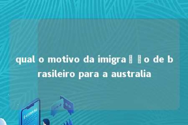 qual o motivo da imigração de brasileiro para a australia 