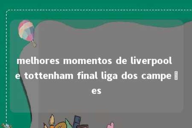 melhores momentos de liverpool e tottenham final liga dos campeões 