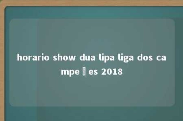 horario show dua lipa liga dos campeões 2018 