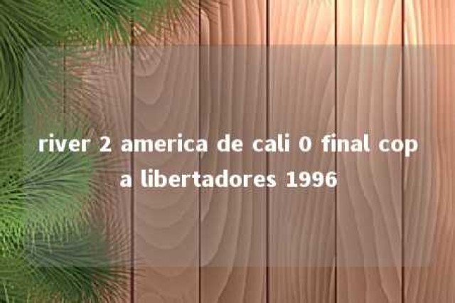 river 2 america de cali 0 final copa libertadores 1996 