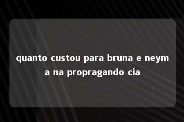 quanto custou para bruna e neyma na propragando cia 