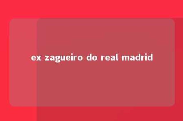 ex zagueiro do real madrid 