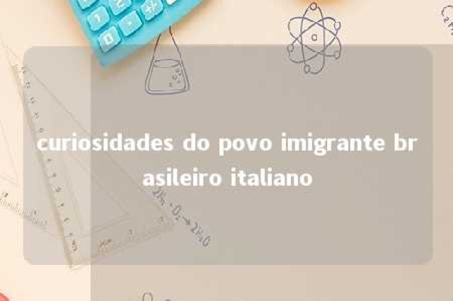 curiosidades do povo imigrante brasileiro italiano 