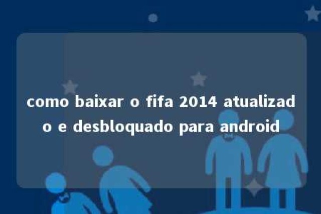 como baixar o fifa 2014 atualizado e desbloquado para android 