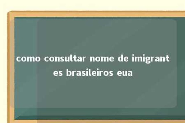 como consultar nome de imigrantes brasileiros eua 