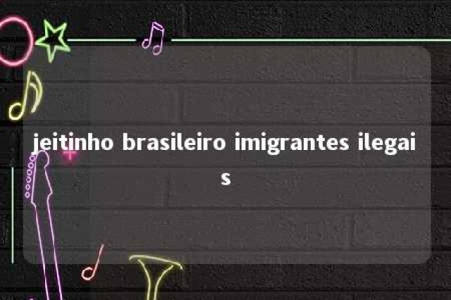 jeitinho brasileiro imigrantes ilegais 