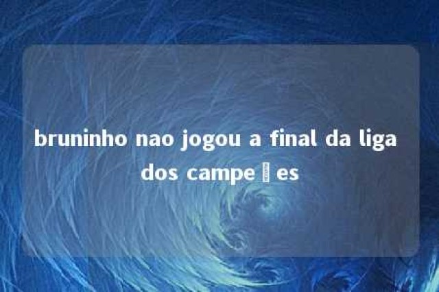 bruninho nao jogou a final da liga dos campeões 