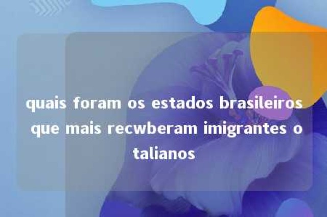 quais foram os estados brasileiros que mais recwberam imigrantes otalianos 