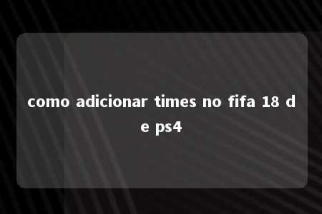 como adicionar times no fifa 18 de ps4 