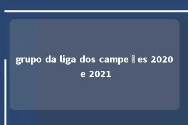 grupo da liga dos campeões 2020 e 2021 