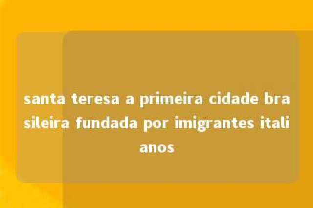 santa teresa a primeira cidade brasileira fundada por imigrantes italianos 