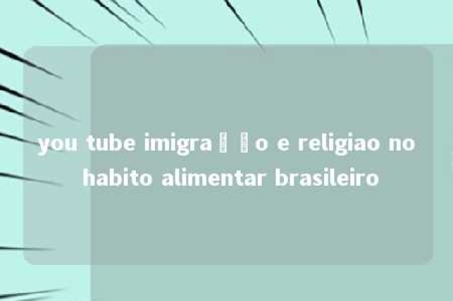 you tube imigração e religiao no habito alimentar brasileiro 