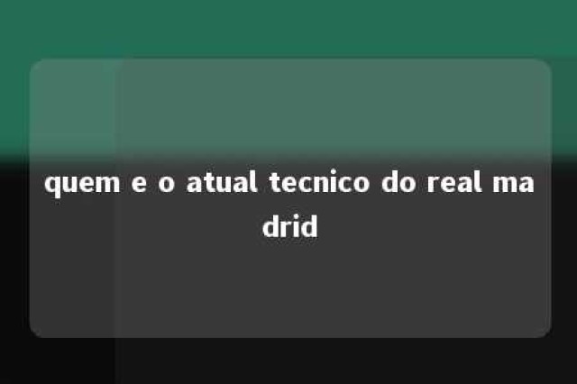 quem e o atual tecnico do real madrid 