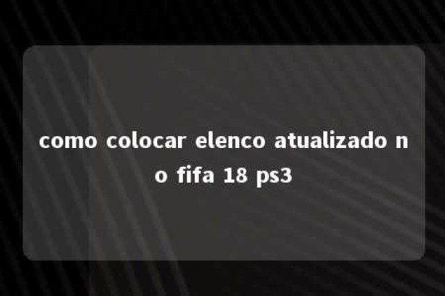 como colocar elenco atualizado no fifa 18 ps3 