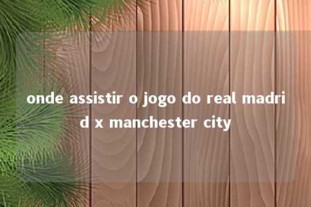 onde assistir o jogo do real madrid x manchester city 