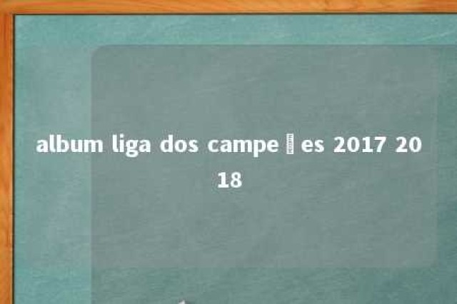 album liga dos campeões 2017 2018 