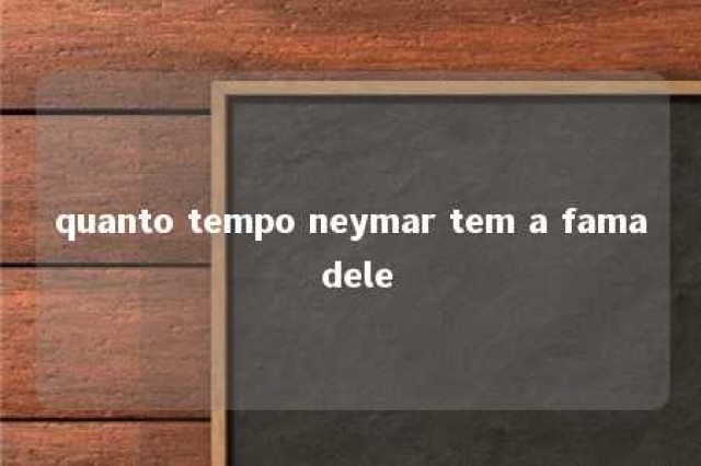 quanto tempo neymar tem a fama dele 