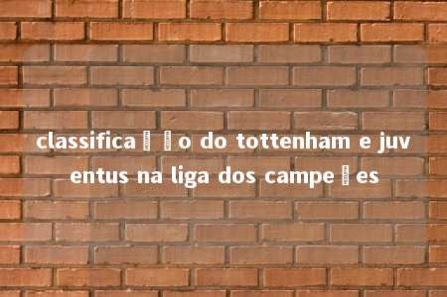 classificação do tottenham e juventus na liga dos campeões 