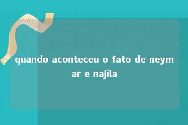 quando aconteceu o fato de neymar e najila 