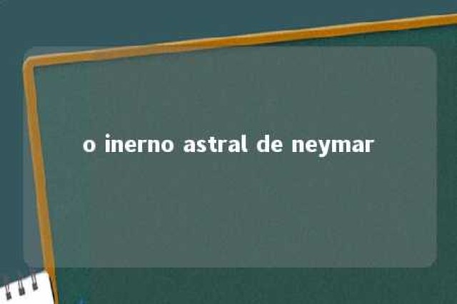 o inerno astral de neymar 