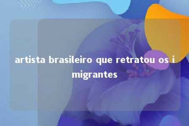 artista brasileiro que retratou os imigrantes 