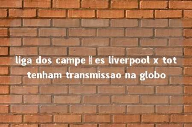 liga dos campeões liverpool x tottenham transmissao na globo 