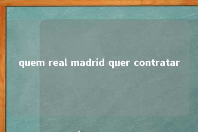 quem real madrid quer contratar 