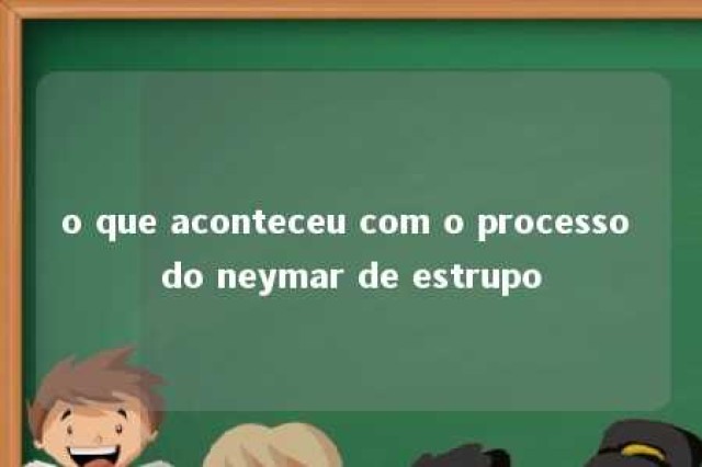 o que aconteceu com o processo do neymar de estrupo 